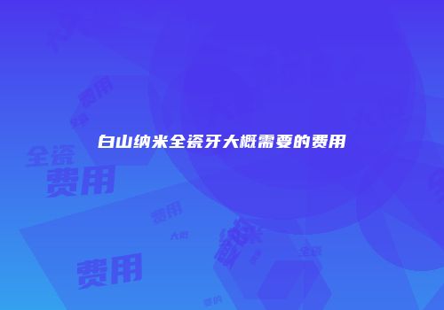 白山纳米全瓷牙大概需要的费用