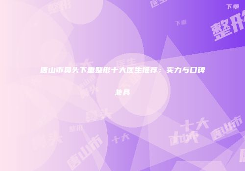 唐山市鼻头下垂整形十大医生推荐：实力与口碑兼具