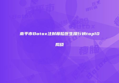 南平市Botox注射瘦脸医生排行榜top10揭晓