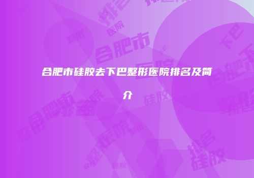 合肥市硅胶去下巴整形医院排名及简介