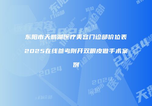 东阳市天鹅湖医疗美容门诊部价位表2025在线参考附开双眼皮做手术案例