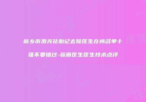 新乡市激光祛胎记去除医生在榜名单十强不要错过-茹画医生医生技术点评