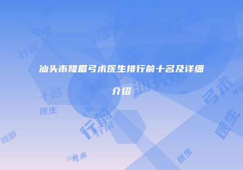 汕头市隆眉弓术医生排行前十名及详细介绍