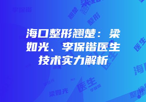 海口整形翘楚：梁如光、李保锴医生技术实力解析