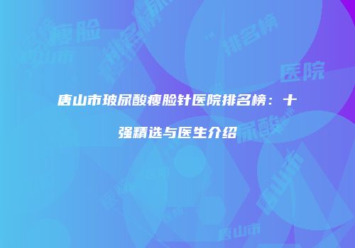 唐山市玻尿酸瘦脸针医院排名榜：十强精选与医生介绍