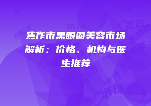 焦作市黑眼圈美容市场解析：价格、机构与医生推荐