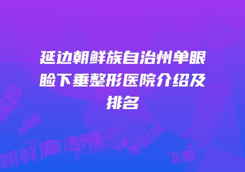 延边朝鲜族自治州单眼睑下垂整形医院介绍及排名