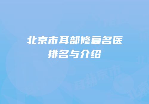 北京市耳部修复名医排名与介绍