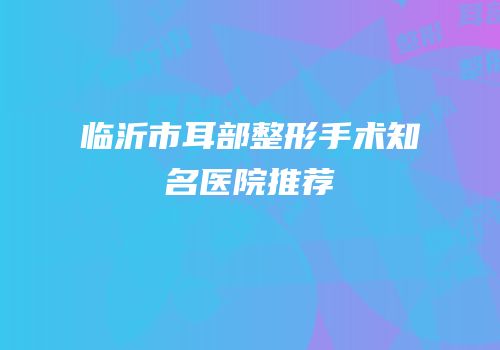 临沂市耳部整形手术知名医院推荐