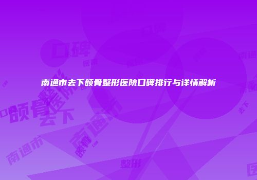 南通市去下颌骨整形医院口碑排行与详情解析