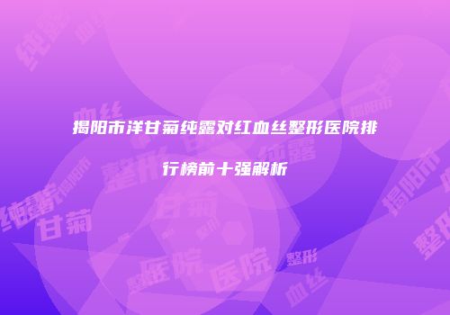 揭阳市洋甘菊纯露对红血丝整形医院排行榜前十强解析