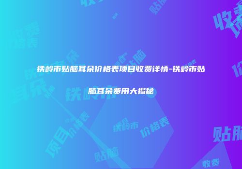 铁岭市贴脑耳朵价格表项目收费详情-铁岭市贴脑耳朵费用大揭秘