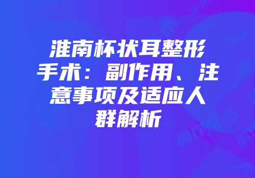 淮南杯状耳整形手术：副作用、注意事项及适应人群解析