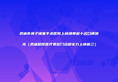 武威市鼻子堵塞手术医院上榜清单前十名口碑曝光（武威熙颜医疗美容门诊部实力上榜前三）
