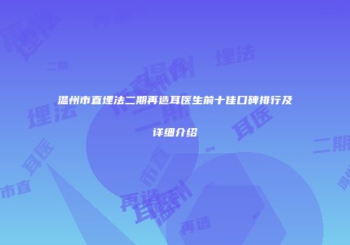 温州市直埋法二期再造耳医生前十佳口碑排行及详细介绍