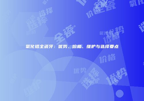 氧化铝全瓷牙：优势、价格、维护与选择要点