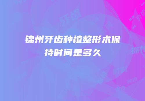 锦州牙齿种植整形术保持时间是多久