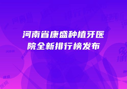 河南省康盛种植牙医院全新排行榜发布