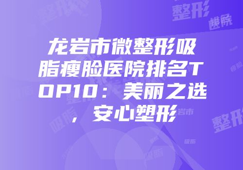 龙岩市微整形吸脂瘦脸医院排名TOP10：美丽之选，安心塑形