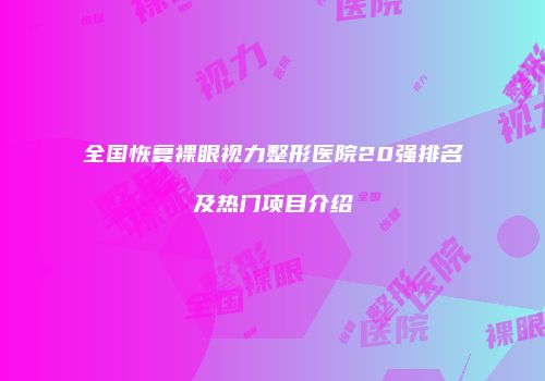 全国恢复裸眼视力整形医院20强排名及热门项目介绍