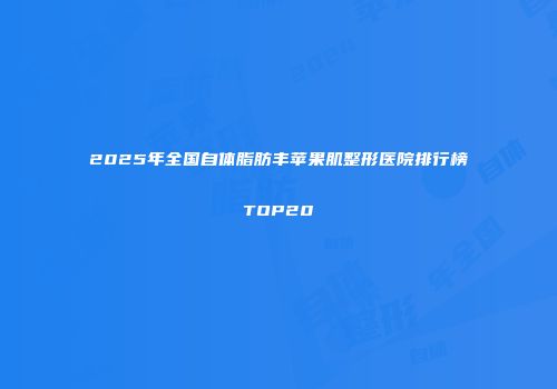 2025年全国自体脂肪丰苹果肌整形医院排行榜TOP20