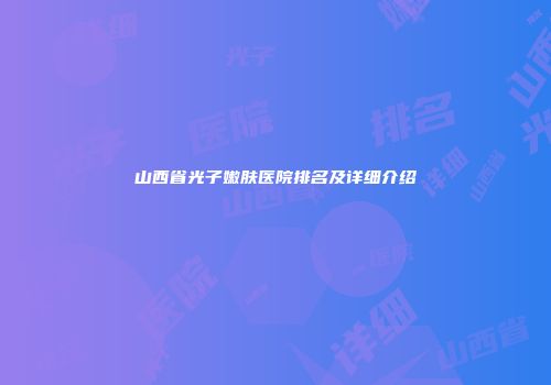 山西省光子嫩肤医院排名及详细介绍