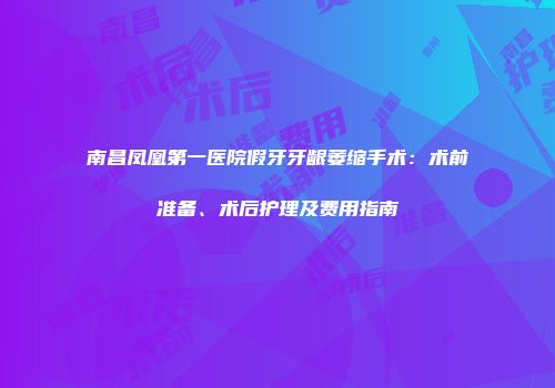 南昌凤凰第一医院假牙牙龈萎缩手术：术前准备、术后护理及费用指南