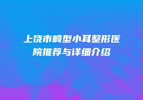 上饶市畸型小耳整形医院推荐与详细介绍