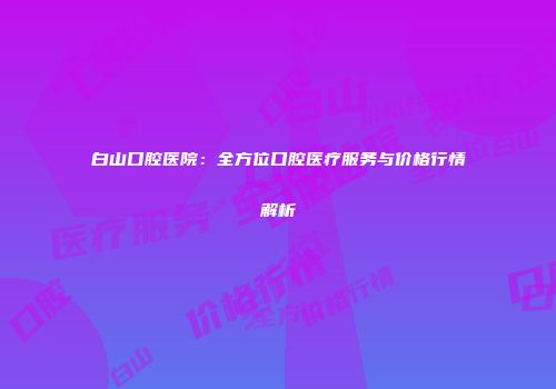 白山口腔医院：全方位口腔医疗服务与价格行情解析