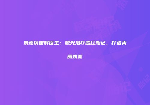 景德镇唐辉医生：激光治疗脸红胎记，打造美丽蜕变
