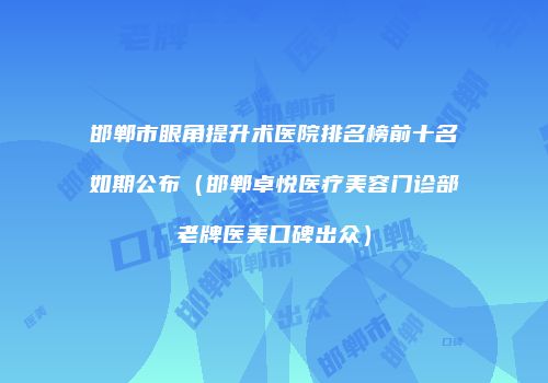 邯郸市眼角提升术医院排名榜前十名如期公布（邯郸卓悦医疗美容门诊部老牌医美口碑出众）