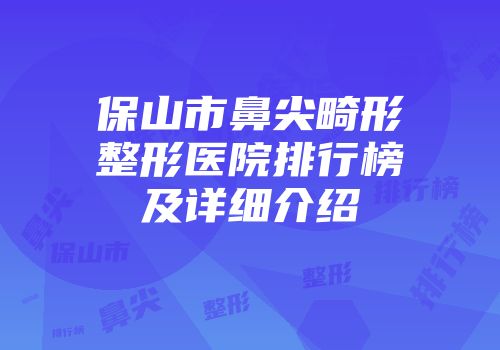 保山市鼻尖畸形整形医院排行榜及详细介绍