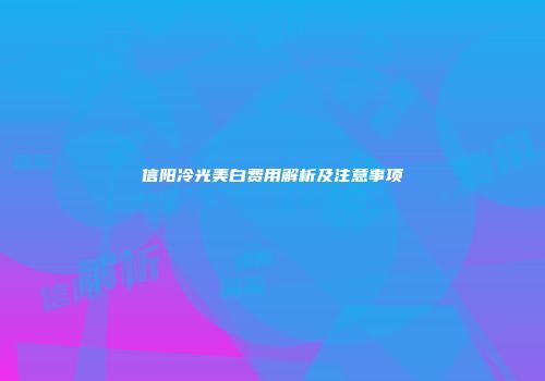 信阳冷光美白费用解析及注意事项
