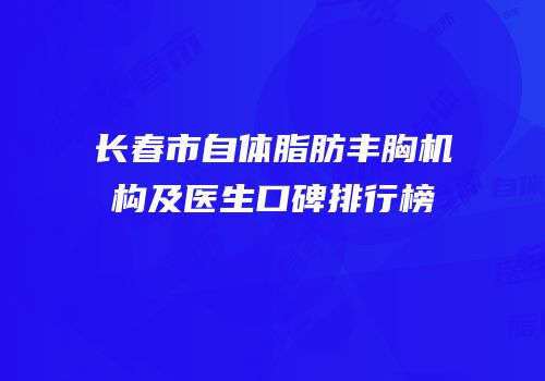 长春市自体脂肪丰胸机构及医生口碑排行榜