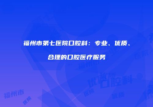 福州市第七医院口腔科：专业、优质、合理的口腔医疗服务
