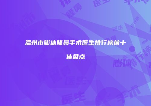 温州市膨体隆鼻手术医生排行榜前十佳盘点
