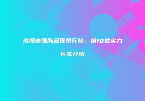 沈阳市隆胸名医排行榜：前10位实力医生介绍