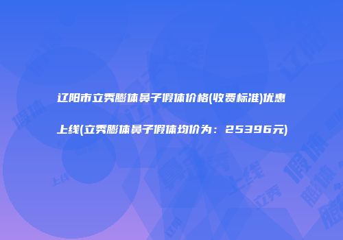 辽阳市立秀膨体鼻子假体价格(收费标准)优惠上线(立秀膨体鼻子假体均价为：25396元)