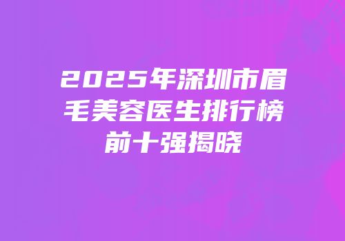 2025年深圳市眉毛美容医生排行榜前十强揭晓
