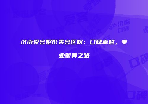 济南爱容整形美容医院：口碑卓越，专业塑美之路