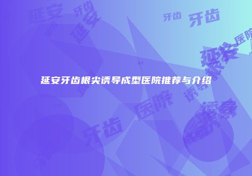 延安牙齿根尖诱导成型医院推荐与介绍