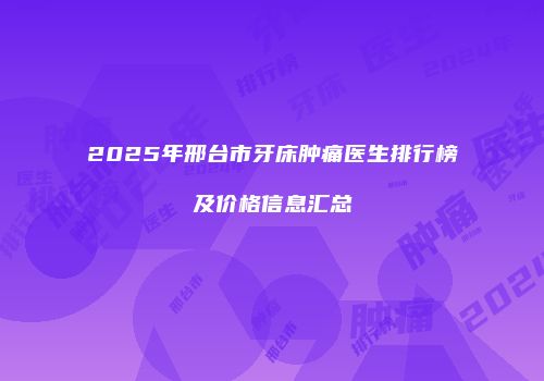 2025年邢台市牙床肿痛医生排行榜及价格信息汇总