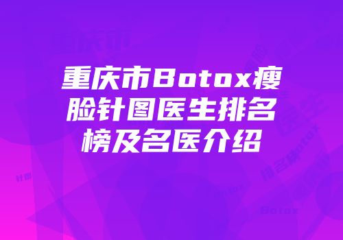 重庆市Botox瘦脸针图医生排名榜及名医介绍