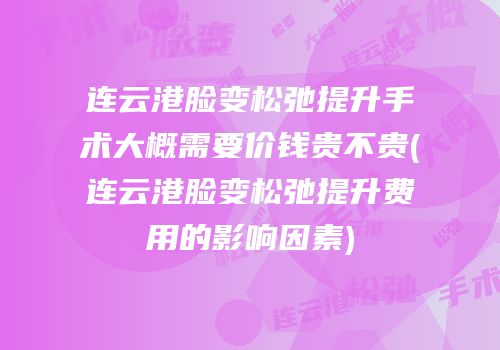 连云港脸变松弛提升手术大概需要价钱贵不贵(连云港脸变松弛提升费用的影响因素)