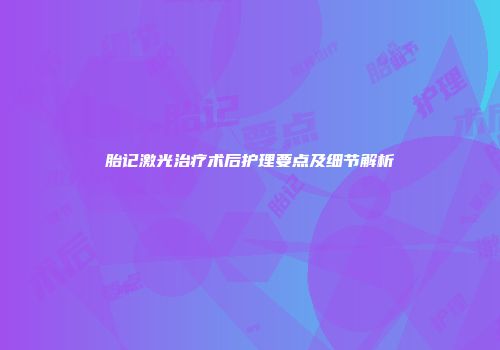 胎记激光治疗术后护理要点及细节解析