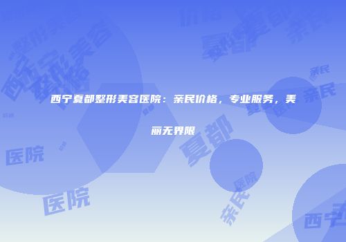西宁夏都整形美容医院：亲民价格，专业服务，美丽无界限