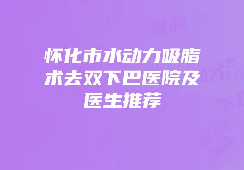怀化市水动力吸脂术去双下巴医院及医生推荐