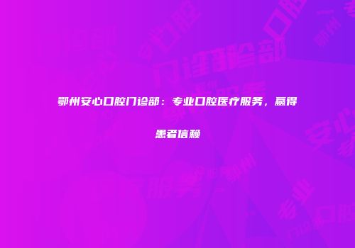鄂州安心口腔门诊部：专业口腔医疗服务，赢得患者信赖