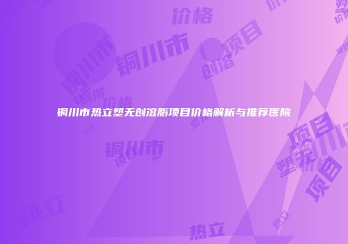 铜川市热立塑无创溶脂项目价格解析与推荐医院