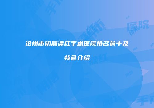 沧州市阴唇漂红手术医院排名前十及特色介绍